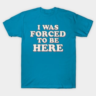 I Was Forced To Be Here T-Shirt